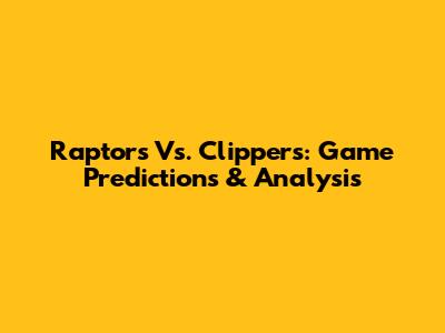 Raptors Vs. Clippers: Game Predictions & Analysis
