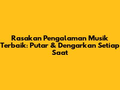 Rasakan Pengalaman Musik Terbaik: Putar & Dengarkan Setiap Saat