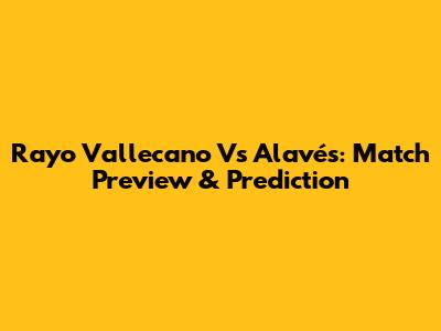 Rayo Vallecano Vs Alavés: Match Preview & Prediction