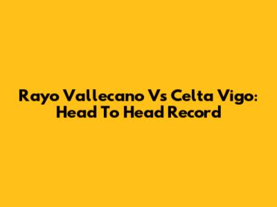 Rayo Vallecano Vs Celta Vigo: Head To Head Record