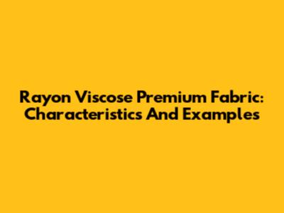 Rayon Viscose Premium Fabric: Characteristics And Examples