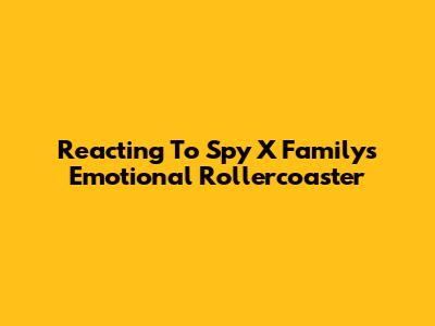 Reacting To Spy X Family's Emotional Rollercoaster