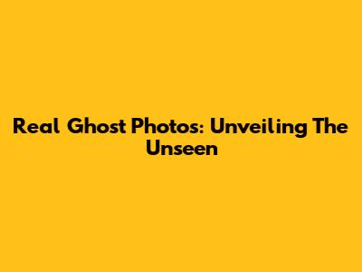 Real Ghost Photos: Unveiling The Unseen