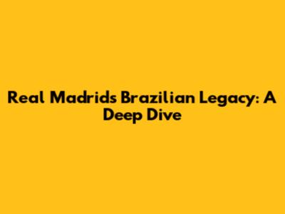 Real Madrid's Brazilian Legacy: A Deep Dive