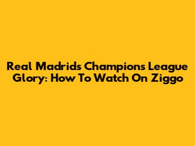 Real Madrid's Champions League Glory: How To Watch On Ziggo