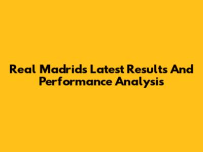 Real Madrid's Latest Results And Performance Analysis