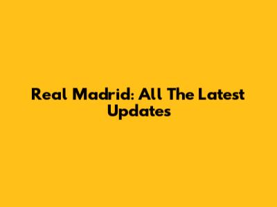 Real Madrid: All The Latest Updates
