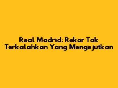 Real Madrid: Rekor Tak Terkalahkan Yang Mengejutkan