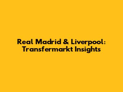 Real Madrid & Liverpool: Transfermarkt Insights