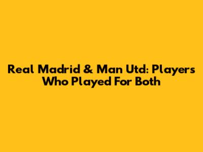 Real Madrid & Man Utd: Players Who Played For Both
