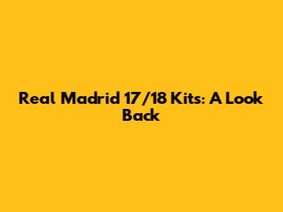 Real Madrid 17/18 Kits: A Look Back