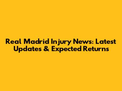 Real Madrid Injury News: Latest Updates & Expected Returns
