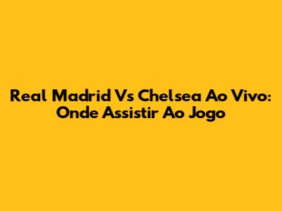 Real Madrid Vs Chelsea Ao Vivo: Onde Assistir Ao Jogo