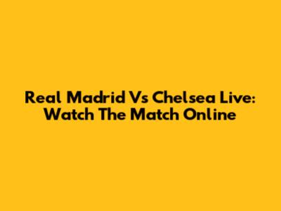 Real Madrid Vs Chelsea Live: Watch The Match Online