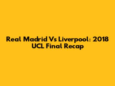 Real Madrid Vs Liverpool: 2018 UCL Final Recap