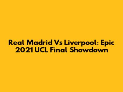 Real Madrid Vs Liverpool: Epic 2021 UCL Final Showdown