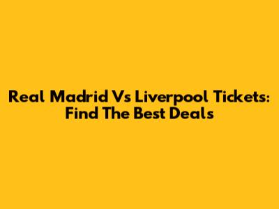 Real Madrid Vs Liverpool Tickets: Find The Best Deals