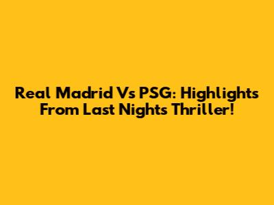Real Madrid Vs PSG: Highlights From Last Night's Thriller!
