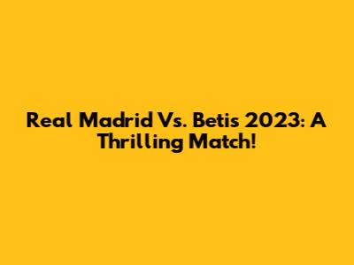 Real Madrid Vs. Betis 2023: A Thrilling Match!