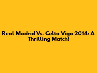 Real Madrid Vs. Celta Vigo 2014: A Thrilling Match!