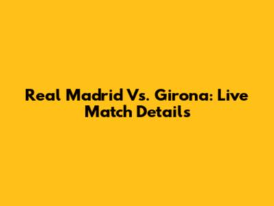 Real Madrid Vs. Girona: Live Match Details