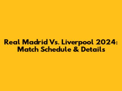 Real Madrid Vs. Liverpool 2024: Match Schedule & Details