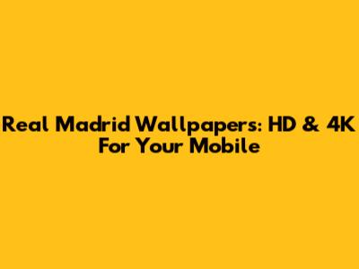 Real Madrid Wallpapers: HD & 4K For Your Mobile
