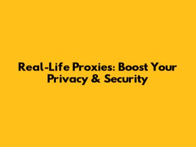 Real-Life Proxies: Boost Your Privacy & Security