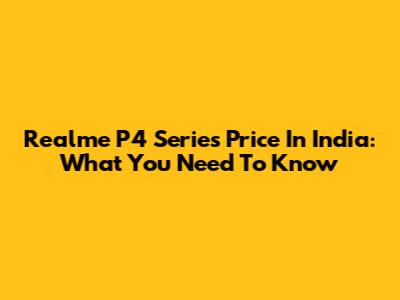 Realme P4 Series Price In India: What You Need To Know