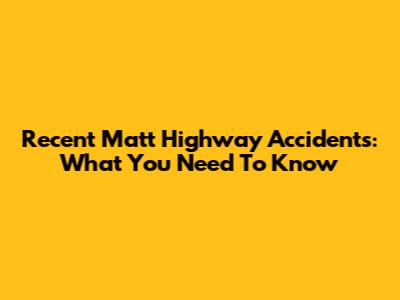 Recent Matt Highway Accidents: What You Need To Know
