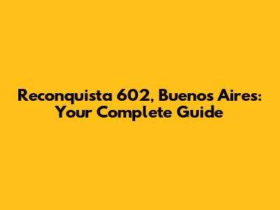 Reconquista 602, Buenos Aires: Your Complete Guide