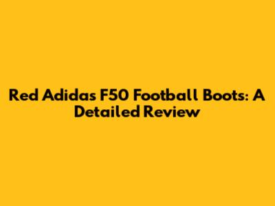 Red Adidas F50 Football Boots: A Detailed Review