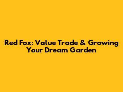 Red Fox: Value Trade & Growing Your Dream Garden