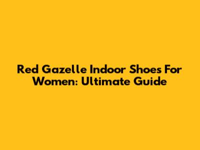Red Gazelle Indoor Shoes For Women: Ultimate Guide