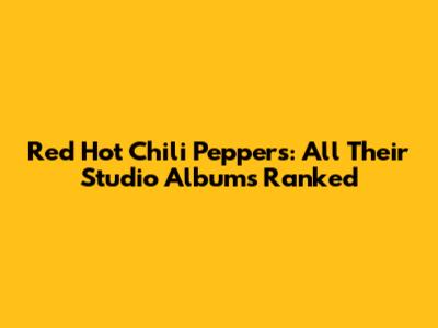 Red Hot Chili Peppers: All Their Studio Albums Ranked