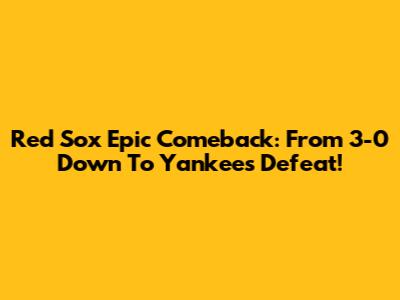 Red Sox Epic Comeback: From 3-0 Down To Yankees Defeat!
