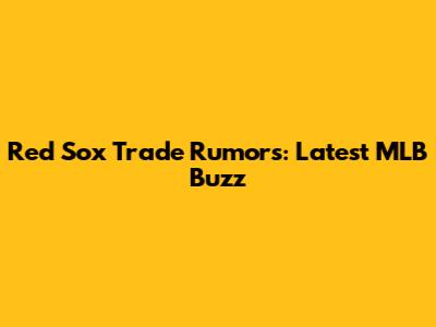 Red Sox Trade Rumors: Latest MLB Buzz