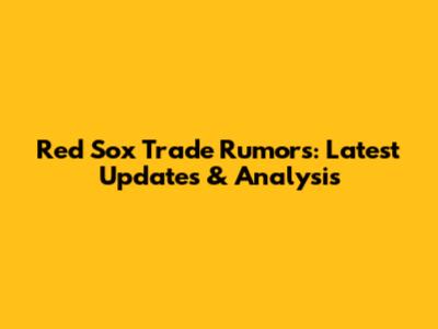 Red Sox Trade Rumors: Latest Updates & Analysis