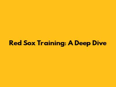 Red Sox Training: A Deep Dive