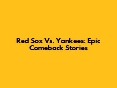 Red Sox Vs. Yankees: Epic Comeback Stories