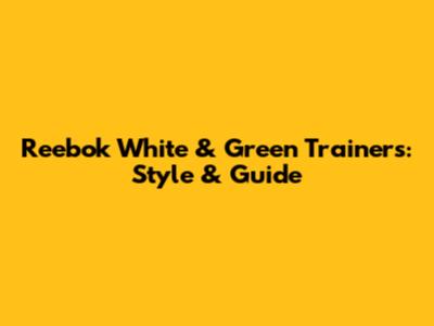 Reebok White & Green Trainers: Style & Guide
