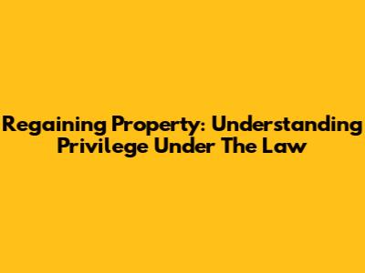 Regaining Property: Understanding Privilege Under The Law