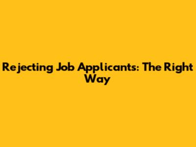 Rejecting Job Applicants: The Right Way