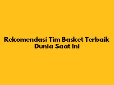 Rekomendasi Tim Basket Terbaik Dunia Saat Ini
