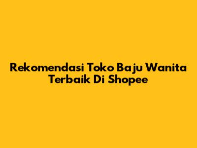 Rekomendasi Toko Baju Wanita Terbaik Di Shopee
