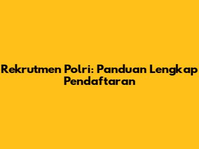Rekrutmen Polri: Panduan Lengkap Pendaftaran
