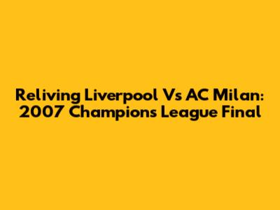 Reliving Liverpool Vs AC Milan: 2007 Champions League Final