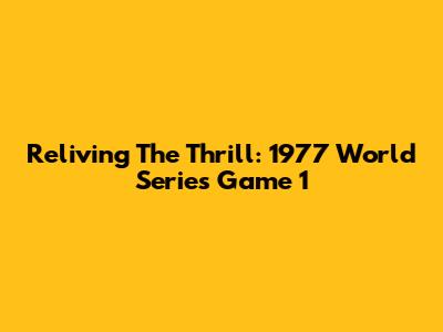 Reliving The Thrill: 1977 World Series Game 1