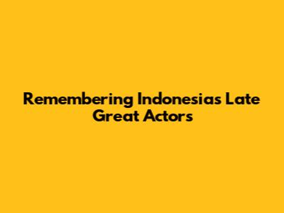 Remembering Indonesia's Late Great Actors