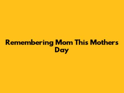 Remembering Mom This Mother's Day